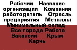 Рабочий › Название организации ­ Компания-работодатель › Отрасль предприятия ­ Металлы › Минимальный оклад ­ 1 - Все города Работа » Вакансии   . Крым,Керчь